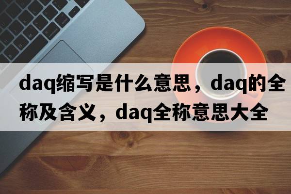 daq縮寫是什么意思，daq的全稱及含義，daq全稱意思大全