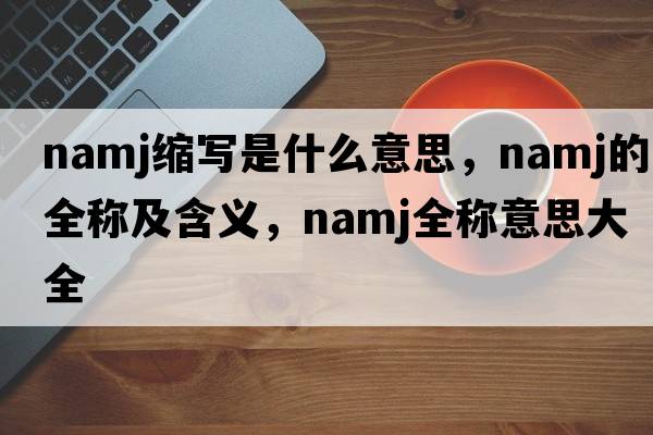 namj縮寫是什么意思，namj的全稱及含義，namj全稱意思大全