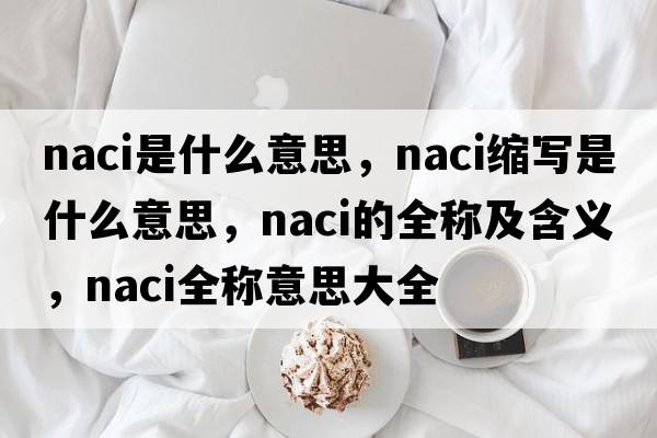 naci是什么意思，naci縮寫是什么意思，naci的全稱及含義，naci全稱意思大全