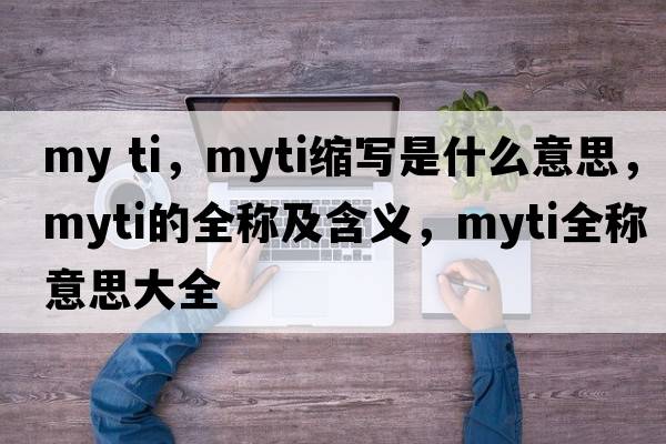 my ti，myti縮寫是什么意思，myti的全稱及含義，myti全稱意思大全