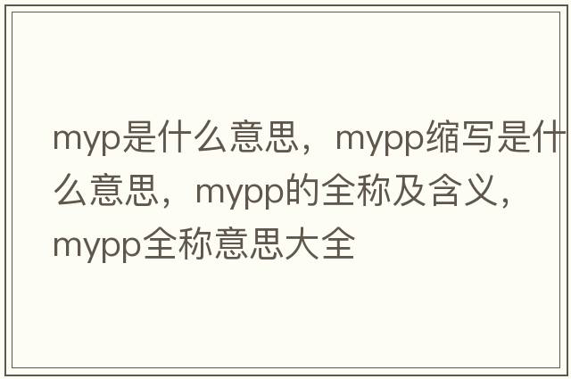 myp是什么意思，mypp縮寫是什么意思，mypp的全稱及含義，mypp全稱意思大全