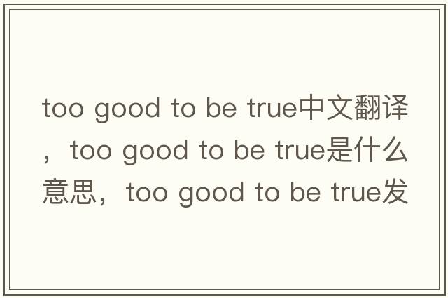 too good to be true中文翻譯，too good to be true是什么意思，too good to be true發(fā)音、用法及例句