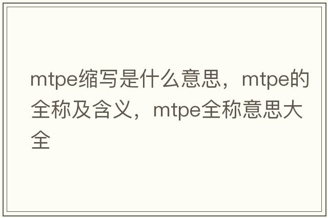 mtpe縮寫是什么意思，mtpe的全稱及含義，mtpe全稱意思大全