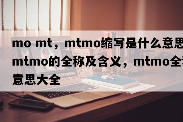 mo mt，mtmo縮寫是什么意思，mtmo的全稱及含義，mtmo全稱意思大全