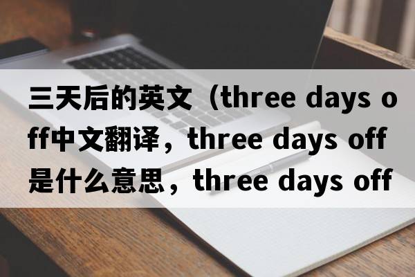 三天后的英文（three days off中文翻譯，three days off是什么意思，three days off發(fā)音、用法及例句）