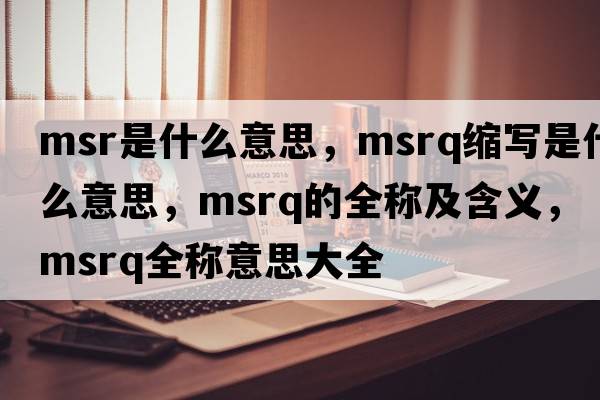 msr是什么意思，msrq縮寫(xiě)是什么意思，msrq的全稱及含義，msrq全稱意思大全