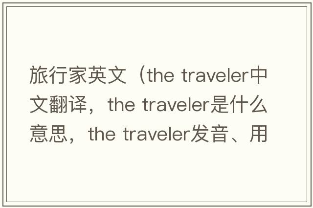 旅行家英文（the traveler中文翻譯，the traveler是什么意思，the traveler發(fā)音、用法及例句）