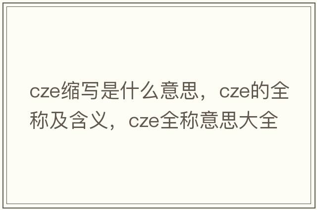 cze縮寫是什么意思，cze的全稱及含義，cze全稱意思大全