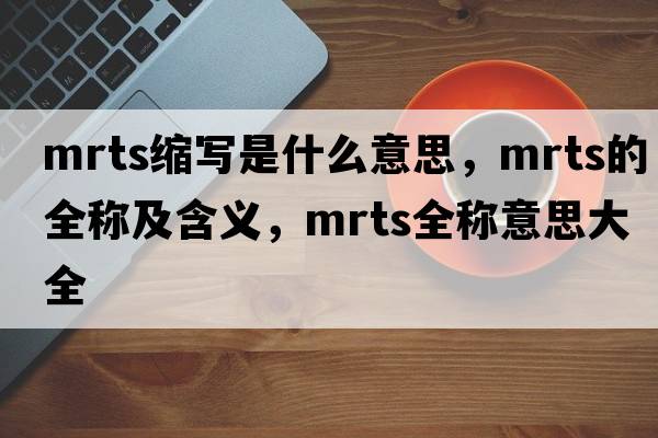 mrts縮寫是什么意思，mrts的全稱及含義，mrts全稱意思大全