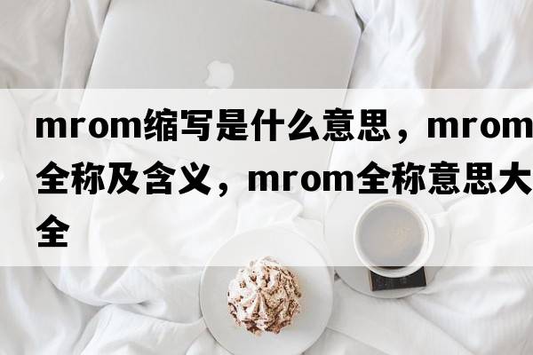 mrom縮寫(xiě)是什么意思，mrom的全稱(chēng)及含義，mrom全稱(chēng)意思大全