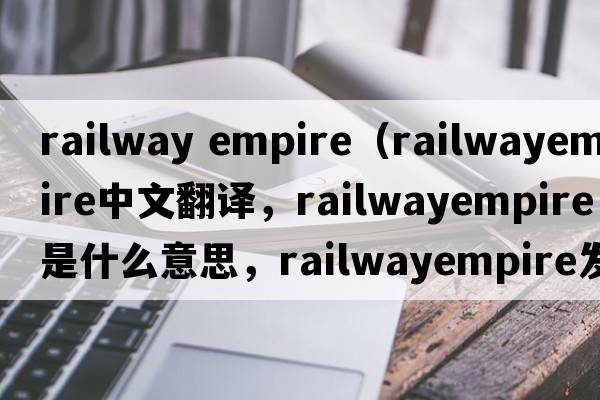 railway empire（railwayempire中文翻譯，railwayempire是什么意思，railwayempire發(fā)音、用法及例句）