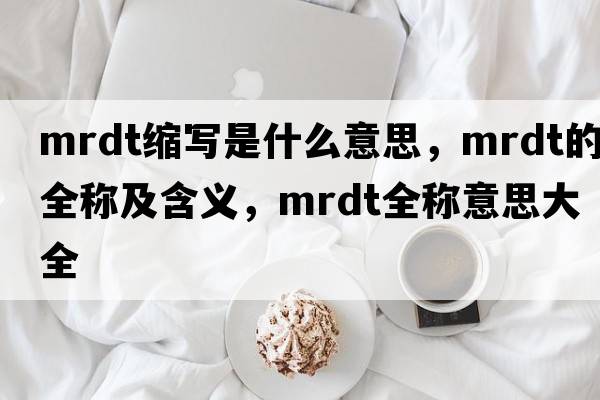 mrdt縮寫是什么意思，mrdt的全稱及含義，mrdt全稱意思大全