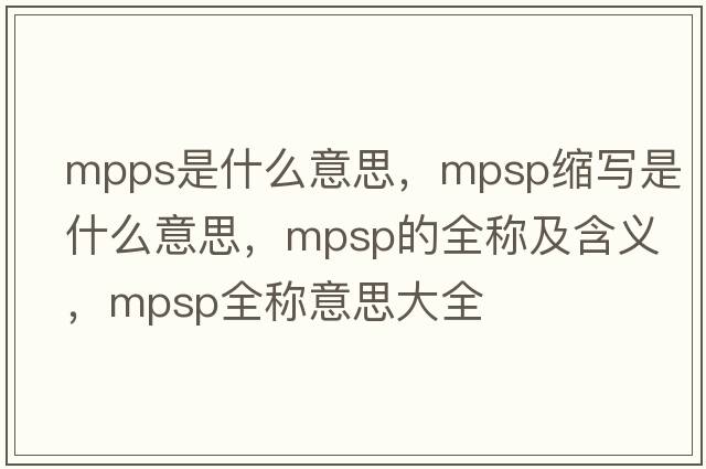 mpps是什么意思，mpsp縮寫是什么意思，mpsp的全稱及含義，mpsp全稱意思大全