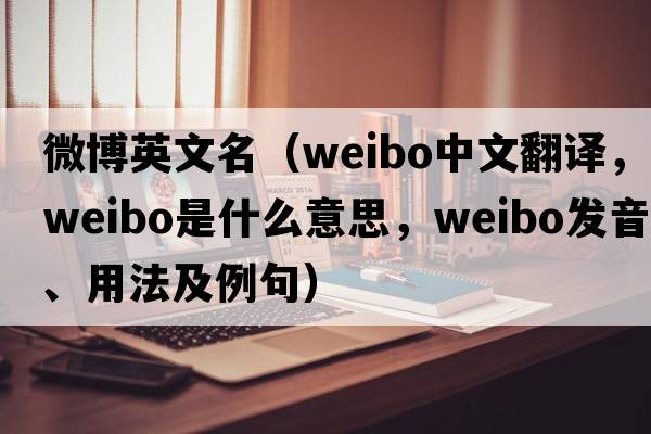 微博英文名（weibo中文翻譯，weibo是什么意思，weibo發(fā)音、用法及例句）