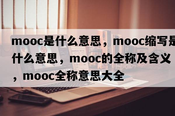 mooc是什么意思，mooc縮寫是什么意思，mooc的全稱及含義，mooc全稱意思大全