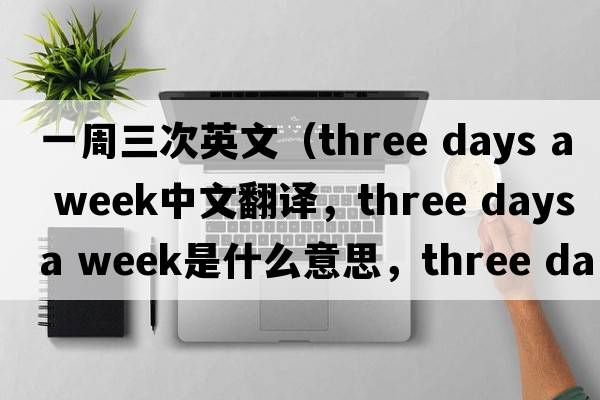 一周三次英文（three days a week中文翻譯，three days a week是什么意思，three days a week發(fā)音、用法及例句）
