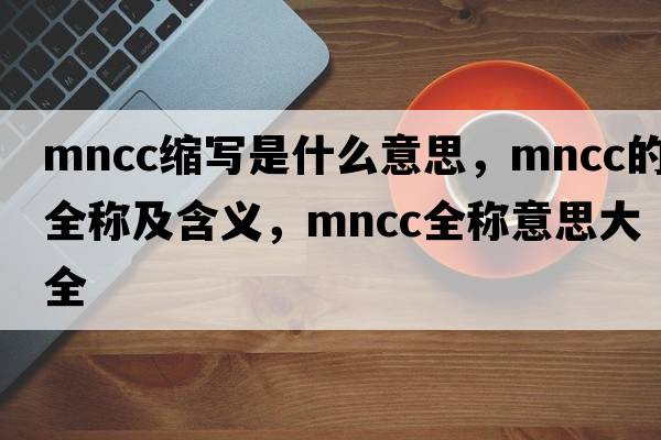mncc縮寫是什么意思，mncc的全稱及含義，mncc全稱意思大全
