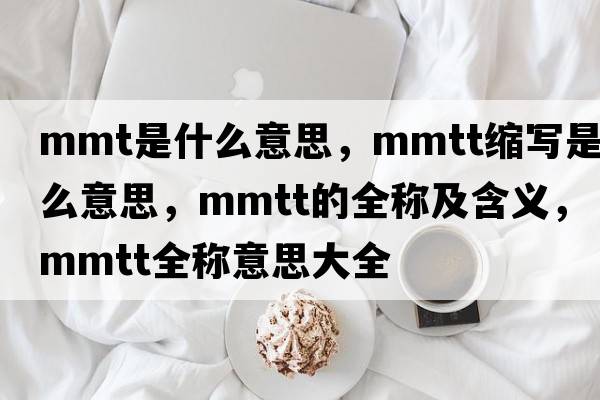 mmt是什么意思，mmtt縮寫是什么意思，mmtt的全稱及含義，mmtt全稱意思大全
