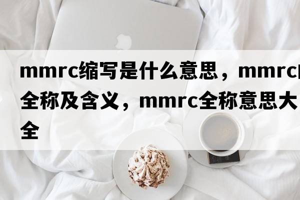 mmrc縮寫是什么意思，mmrc的全稱及含義，mmrc全稱意思大全