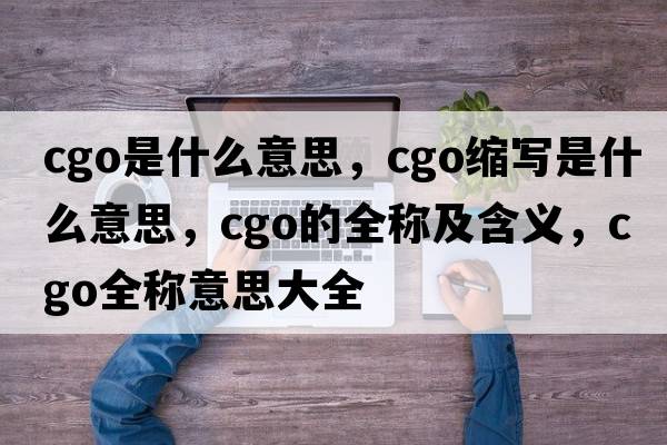cgo是什么意思，cgo縮寫(xiě)是什么意思，cgo的全稱(chēng)及含義，cgo全稱(chēng)意思大全
