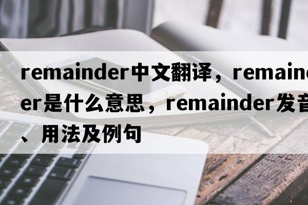 remainder中文翻譯，remainder是什么意思，remainder發(fā)音、用法及例句