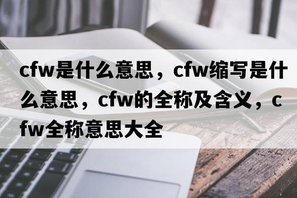 cfw是什么意思，cfw縮寫是什么意思，cfw的全稱及含義，cfw全稱意思大全