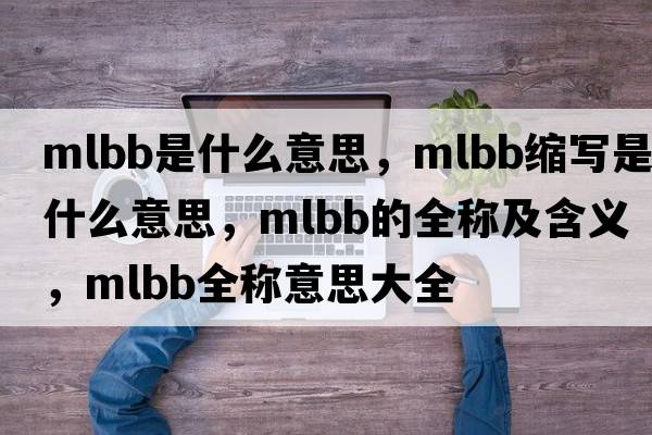 mlbb是什么意思，mlbb縮寫是什么意思，mlbb的全稱及含義，mlbb全稱意思大全