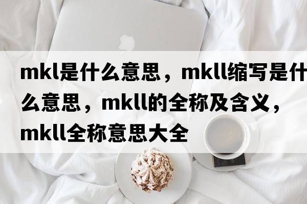 mkl是什么意思，mkll縮寫(xiě)是什么意思，mkll的全稱(chēng)及含義，mkll全稱(chēng)意思大全