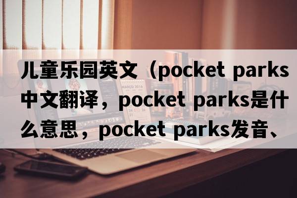 兒童樂園英文（pocket parks中文翻譯，pocket parks是什么意思，pocket parks發(fā)音、用法及例句）