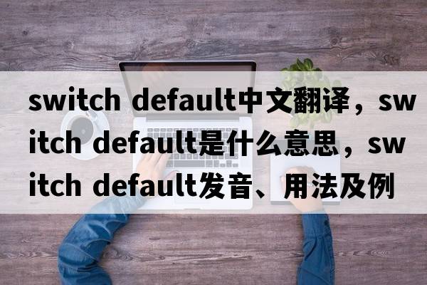 switch default中文翻譯，switch default是什么意思，switch default發(fā)音、用法及例句
