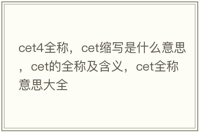 cet4全稱，cet縮寫是什么意思，cet的全稱及含義，cet全稱意思大全