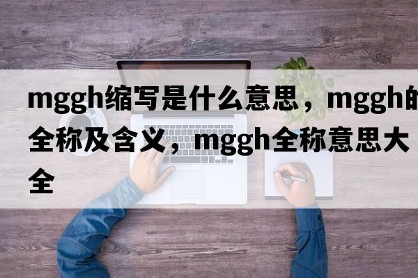 mggh縮寫是什么意思，mggh的全稱及含義，mggh全稱意思大全