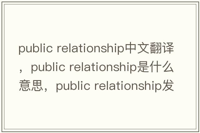 public relationship中文翻譯，public relationship是什么意思，public relationship發(fā)音、用法及例句