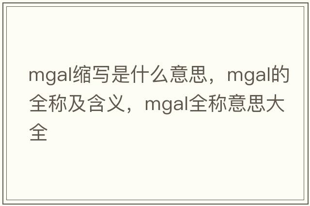 mgal縮寫是什么意思，mgal的全稱及含義，mgal全稱意思大全