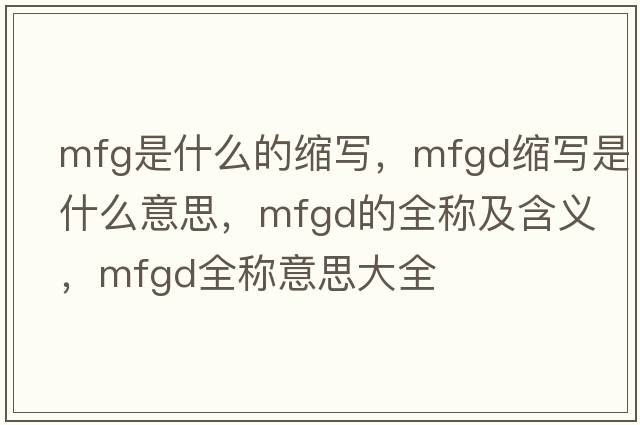 mfg是什么的縮寫，mfgd縮寫是什么意思，mfgd的全稱及含義，mfgd全稱意思大全