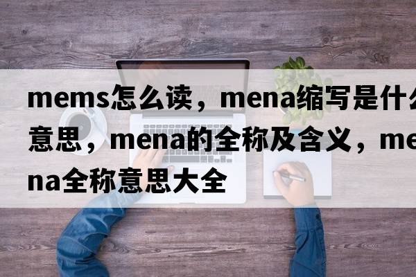 mems怎么讀，mena縮寫(xiě)是什么意思，mena的全稱及含義，mena全稱意思大全