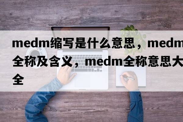 medm縮寫是什么意思，medm的全稱及含義，medm全稱意思大全