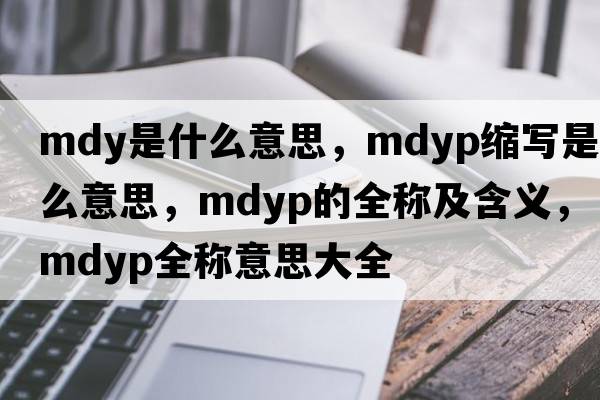 mdy是什么意思，mdyp縮寫是什么意思，mdyp的全稱及含義，mdyp全稱意思大全