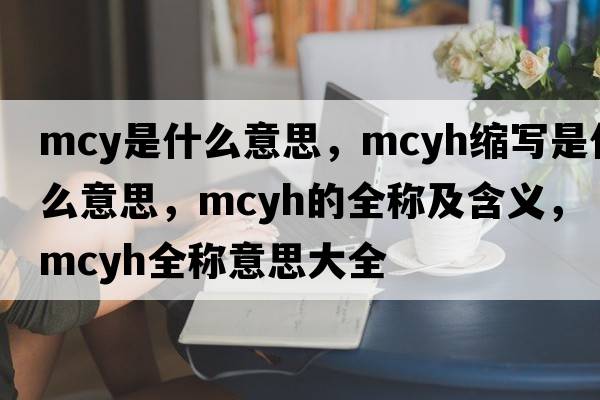 mcy是什么意思，mcyh縮寫是什么意思，mcyh的全稱及含義，mcyh全稱意思大全