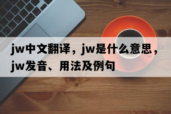 jw中文翻譯，jw是什么意思，jw發(fā)音、用法及例句