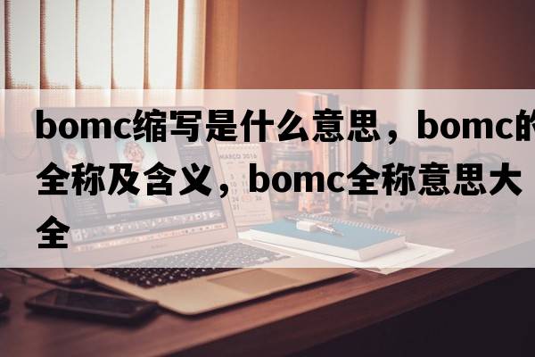 bomc縮寫是什么意思，bomc的全稱及含義，bomc全稱意思大全
