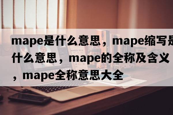 mape是什么意思，mape縮寫是什么意思，mape的全稱及含義，mape全稱意思大全