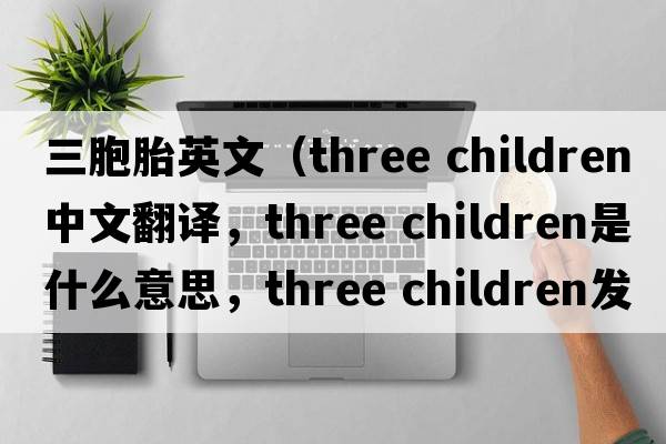 三胞胎英文（three children中文翻譯，three children是什么意思，three children發(fā)音、用法及例句）