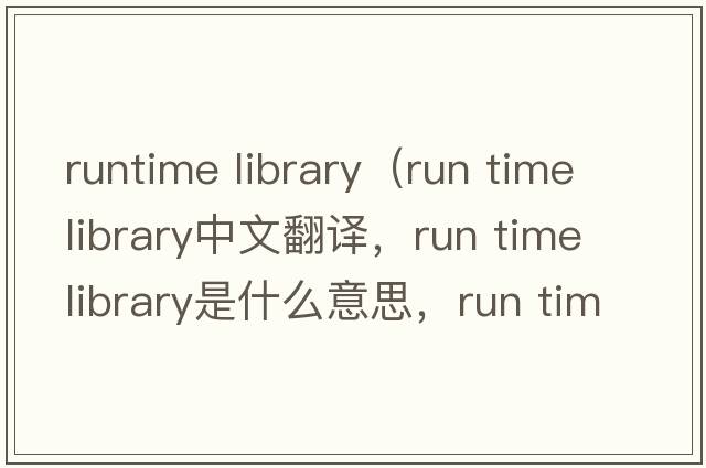 runtime library（run time library中文翻譯，run time library是什么意思，run time library發(fā)音、用法及例句）