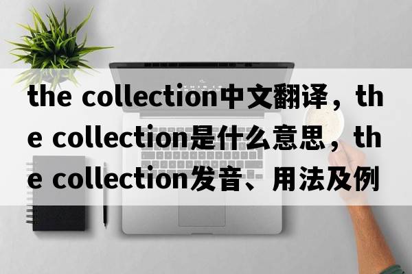 the collection中文翻譯，the collection是什么意思，the collection發(fā)音、用法及例句