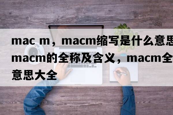 mac m，macm縮寫(xiě)是什么意思，macm的全稱(chēng)及含義，macm全稱(chēng)意思大全