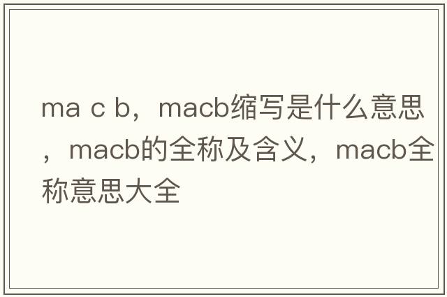 ma c b，macb縮寫(xiě)是什么意思，macb的全稱及含義，macb全稱意思大全