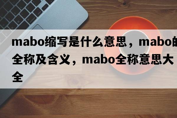 mabo縮寫是什么意思，mabo的全稱及含義，mabo全稱意思大全