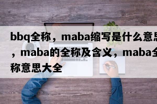 bbq全稱，maba縮寫是什么意思，maba的全稱及含義，maba全稱意思大全
