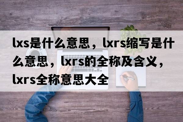 lxs是什么意思，lxrs縮寫是什么意思，lxrs的全稱及含義，lxrs全稱意思大全